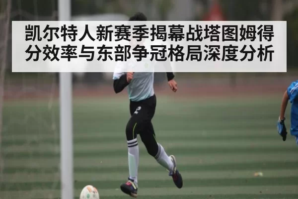 凯尔特人新赛季揭幕战塔图姆得分效率与东部争冠格局深度分析 - ng28