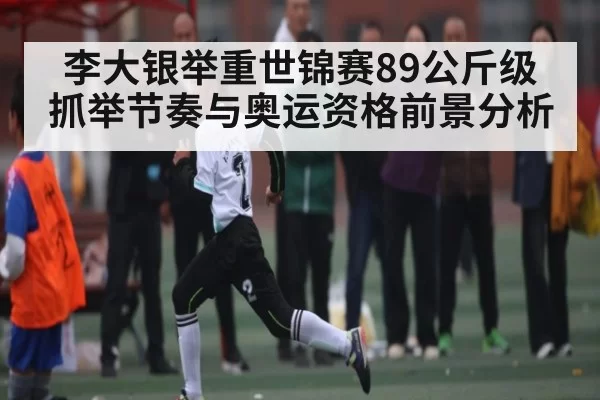 李大银举重世锦赛89公斤级抓举节奏与奥运资格前景分析 - ng28